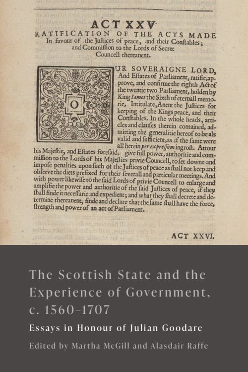 Front cover of 'The Scottish State and the Experience of Government, c. 1560-1707: Essays in Honour of Julian Goodare'. Edited by Martha McGill, Alasdair Raffe.